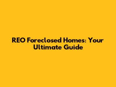 REO Foreclosed Homes: Your Ultimate Guide