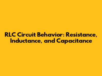 RLC Circuit Behavior: Resistance, Inductance, and Capacitance