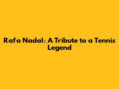 Rafa Nadal: A Tribute to a Tennis Legend