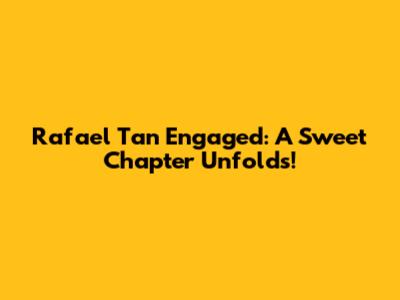 Rafael Tan Engaged: A Sweet Chapter Unfolds!