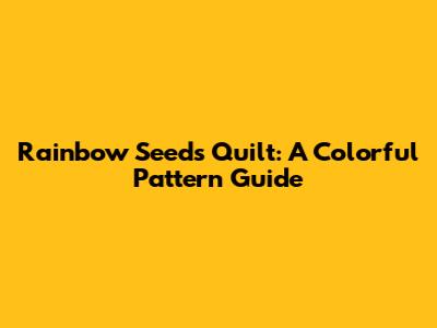 Rainbow Seeds Quilt: A Colorful Pattern Guide