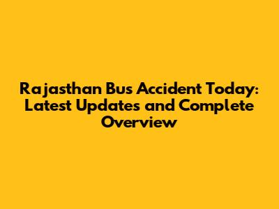 Rajasthan Bus Accident Today: Latest Updates and Complete Overview
