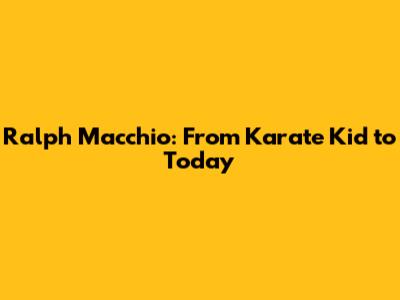 Ralph Macchio: From Karate Kid to Today
