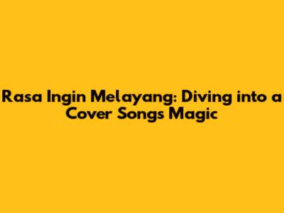 Rasa Ingin Melayang: Diving into a Cover Song's Magic