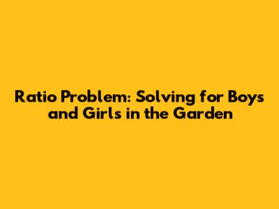 Ratio Problem: Solving for Boys and Girls in the Garden