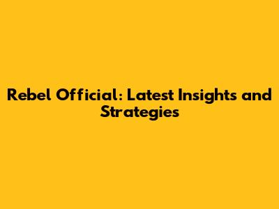 Rebel Official: Latest Insights and Strategies