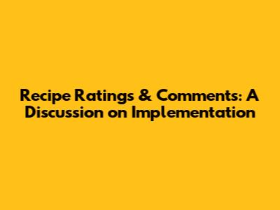 Recipe Ratings & Comments: A Discussion on Implementation