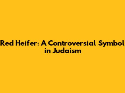 Red Heifer: A Controversial Symbol in Judaism
