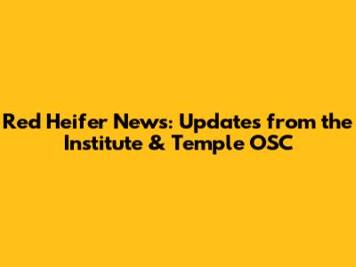 Red Heifer News: Updates from the Institute & Temple OSC