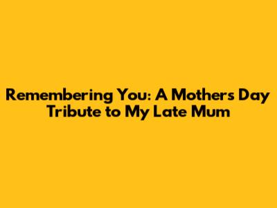 Remembering You: A Mother's Day Tribute to My Late Mum