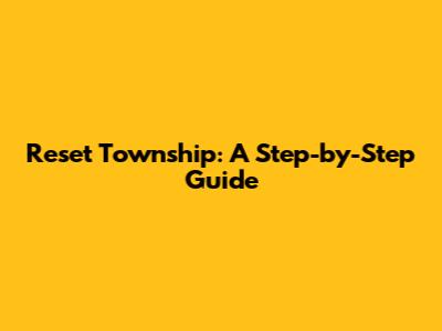 Reset Township: A Step-by-Step Guide