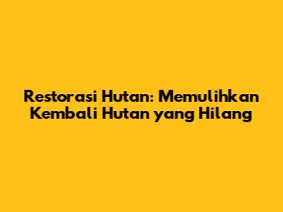 Restorasi Hutan: Memulihkan Kembali Hutan yang Hilang