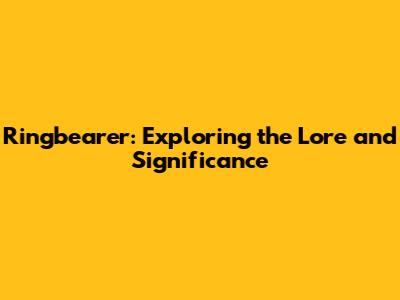 Ringbearer: Exploring the Lore and Significance