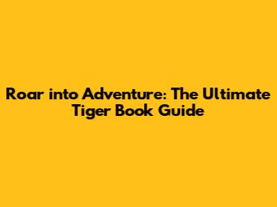 Roar into Adventure: The Ultimate Tiger Book Guide