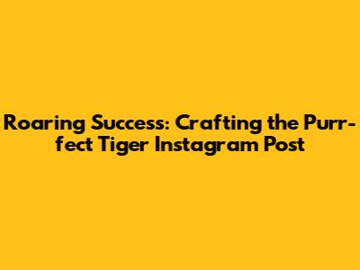 Roaring Success: Crafting the Purr-fect Tiger Instagram Post