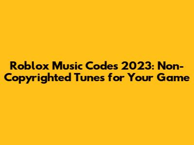 Roblox Music Codes 2023: Non-Copyrighted Tunes for Your Game