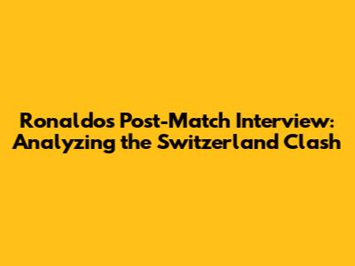 Ronaldo's Post-Match Interview: Analyzing the Switzerland Clash