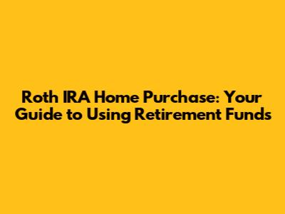 Roth IRA Home Purchase: Your Guide to Using Retirement Funds