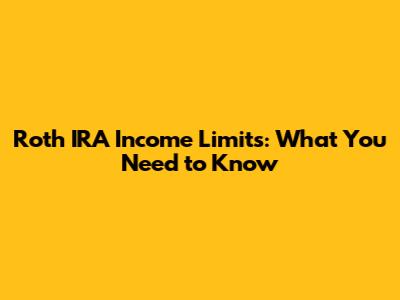Roth IRA Income Limits: What You Need to Know