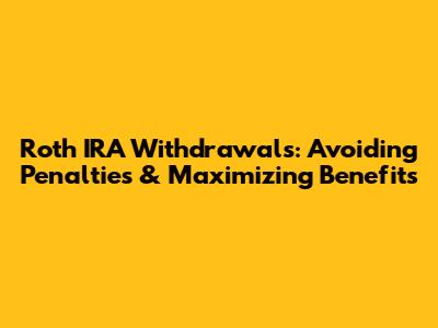 Roth IRA Withdrawals: Avoiding Penalties & Maximizing Benefits