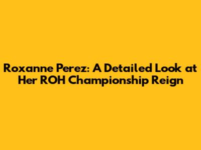 Roxanne Perez: A Detailed Look at Her ROH Championship Reign
