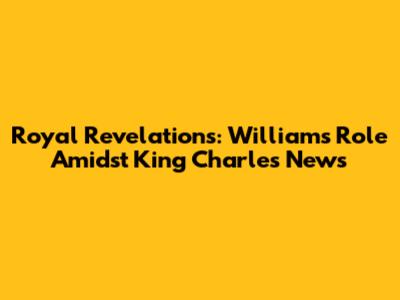 Royal Revelations: William's Role Amidst King Charles News