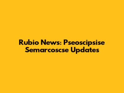 Rubio News: Pseoscipsise Semarcoscse Updates