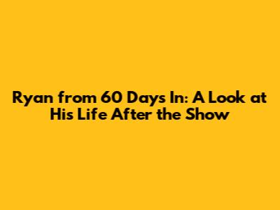 Ryan from 60 Days In: A Look at His Life After the Show
