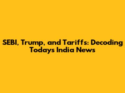 SEBI, Trump, and Tariffs: Decoding Today's India News