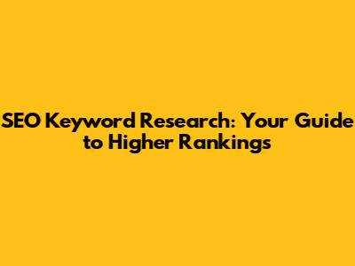 SEO Keyword Research: Your Guide to Higher Rankings