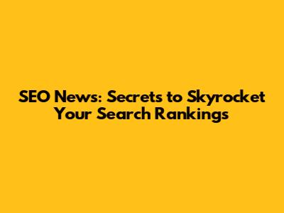 SEO News: Secrets to Skyrocket Your Search Rankings