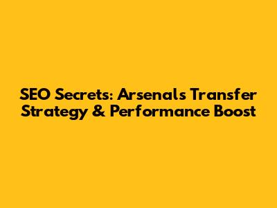 SEO Secrets: Arsenal's Transfer Strategy & Performance Boost