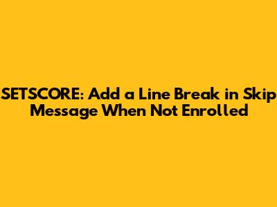 SETSCORE: Add a Line Break in Skip Message When Not Enrolled