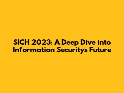 SICH 2023: A Deep Dive into Information Security's Future