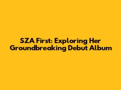 SZA First: Exploring Her Groundbreaking Debut Album