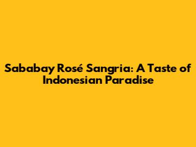 Sababay Rosé Sangria: A Taste of Indonesian Paradise