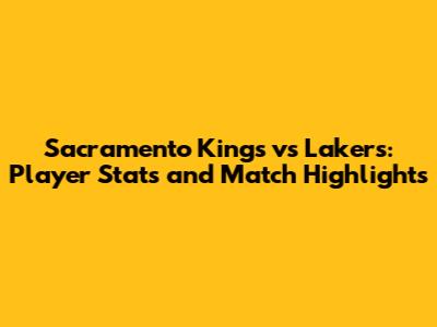 Sacramento Kings vs Lakers: Player Stats and Match Highlights