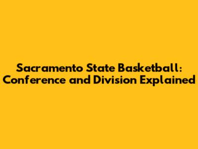 Sacramento State Basketball: Conference and Division Explained