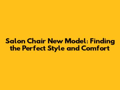 Salon Chair New Model: Finding the Perfect Style and Comfort