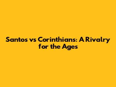 Santos vs Corinthians: A Rivalry for the Ages