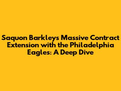 Saquon Barkley's Massive Contract Extension with the Philadelphia Eagles: A Deep Dive