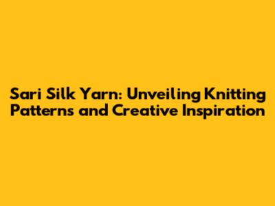 Sari Silk Yarn: Unveiling Knitting Patterns and Creative Inspiration
