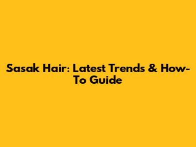 Sasak Hair: Latest Trends & How-To Guide