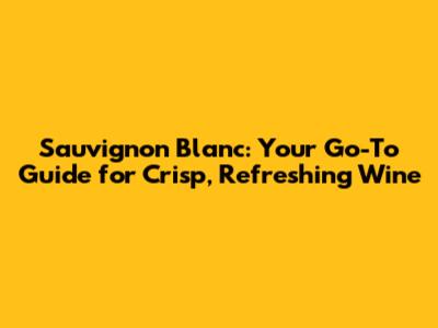 Sauvignon Blanc: Your Go-To Guide for Crisp, Refreshing Wine