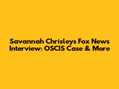 Savannah Chrisley's Fox News Interview: OSCIS Case & More