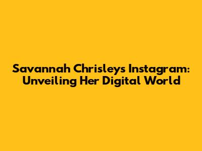Savannah Chrisley's Instagram: Unveiling Her Digital World