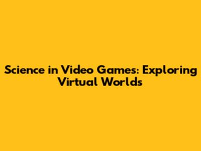 Science in Video Games: Exploring Virtual Worlds