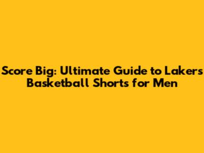 Score Big: Ultimate Guide to Lakers Basketball Shorts for Men