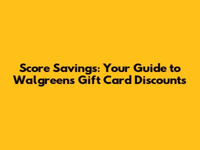 Score Savings: Your Guide to Walgreens Gift Card Discounts