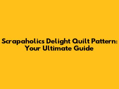 Scrapaholics Delight Quilt Pattern: Your Ultimate Guide